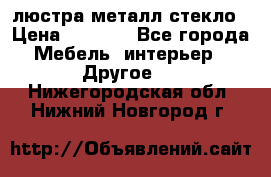 люстра металл стекло › Цена ­ 1 000 - Все города Мебель, интерьер » Другое   . Нижегородская обл.,Нижний Новгород г.